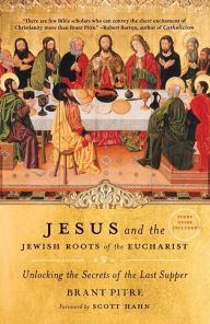 Jesus and the Jewish Roots of the Eucharist: Unlocking the Secrets of the Last Supper Brant Pitre Author