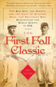 The First Fall Classic: The Red Sox, the Giants and the Cast of Players, Pugs and Politicos Who Re-Invented the World Series in 1912 - Mike Vaccaro