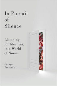 In Pursuit of Silence: Listening for Meaning in a World of Noise George Prochnik Author