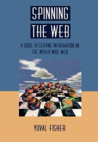 Spinning the Web: A Guide to Serving Information on the World Wide Web Yuval Fisher Author