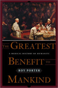 The Greatest Benefit to Mankind: A Medical History of Humanity from Antiquity to the Present Roy Porter Author