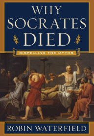Why Socrates Died: Dispelling the Myths Robin Waterfield Author