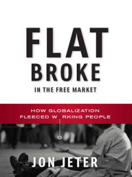 Flat Broke in the Free Market: How Globalization Fleeced Working People - Jon Jeter