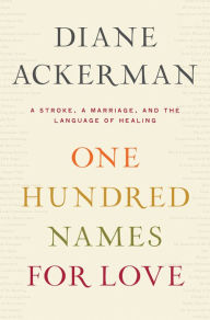 One Hundred Names for Love: A Stroke, a Marriage, and the Language of Healing Diane Ackerman Author