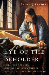 Eye of the Beholder: Johannes Vermeer, Antoni van Leeuwenhoek, and the Reinvention of Seeing Laura J. Snyder Author