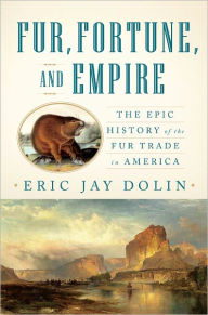 Fur, Fortune, and Empire: The Epic History of the Fur Trade in America - Eric Jay Dolin