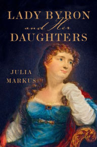 Lady Byron and Her Daughters Julia Markus Author