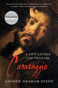 Caravaggio: A Life Sacred and Profane Andrew Graham-Dixon Author