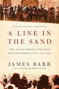 A Line in the Sand: The Anglo-French Struggle for the Middle East, 1914-1948 James Barr Author
