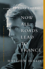 Now All Roads Lead to France: A Life of Edward Thomas Matthew Hollis Author