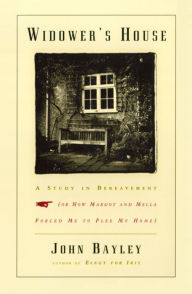 Widower's House: A Study in Bereavement, or How Margot and Mella Forced Me to Flee My Home John Bayley Author