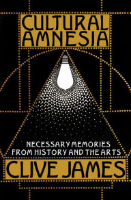 Cultural Amnesia: Necessary Memories from History and the Arts Clive James Author