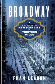 Broadway: A History of New York City in Thirteen Miles Fran Leadon Author
