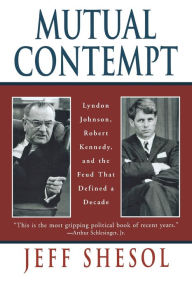 Mutual Contempt: Lyndon Johnson, Robert Kennedy, and the Feud that Defined a Decade Jeff Shesol Author