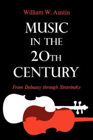 Music in the 20th Century: From Debussy through Stravinsky William W. Austin Author