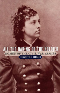 All the Daring of the Soldier: Women of the Civil War Armies Elizabeth D. Leonard Ph.D. Author