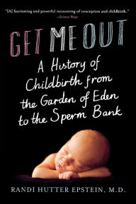 Get Me Out: A History of Childbirth from the Garden of Eden to the Sperm Bank Randi Hutter Epstein M.D. Author