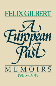 A European Past: Memoirs, 1905-1945 Felix Gilbert Author