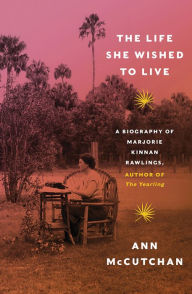 The Life She Wished to Live: A Biography of Marjorie Kinnan Rawlings, author of The Yearling Ann McCutchan Author