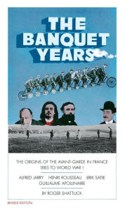 The Banquet Years: The Origins of the Avant-Garde in France, 1885 to World War I Roger Shattuck Author