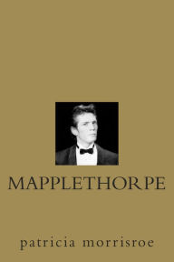 Mapplethorpe: A Biography Patricia Morrisroe Author