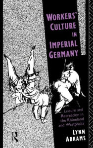 Workers' Culture in Imperial Germany: Leisure and Recreation in the Rhineland and Westphalia Lynn Abrams Author