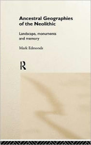 Ancestral Geographies of the Neolithic: Landscapes, Monuments and Memory - Mark Edmonds