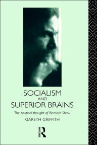 Socialism and Superior Brains: The Political Thought of George Bernard Shaw Gareth Griffith Author