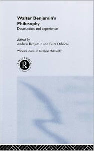 Walter Benjamin's Philosophy: Destruction and Experience Andrew Benjamin Editor