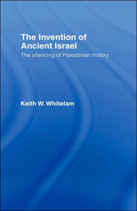 The Invention of Ancient Israel: The Silencing of Palestinian History Keith W. Whitelam Author