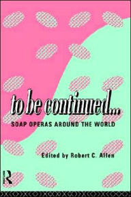 To Be Continued...: Soap Operas Around the World - Robert C. Allen