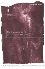 The Environmental Consequences of Growth: Steady-State Economics as an Alternative to Ecological Decline - Douglas Booth