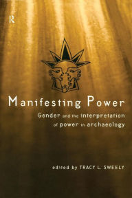 Manifesting Power: Gender and the Interpretation of Power in Archaeology - Tracy L. Sweely
