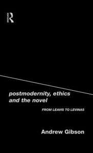 Postmodernity, Ethics and the Novel: From Leavis to Levinas Andrew Gibson Author