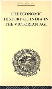 The Economic History of India in the Victorian Age: From the Accession of Queen Victoria in 1837 to the Commencement of the Twentieth Century Romesh C