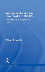 Warfare in the Ancient Near East to 1600 BC: Holy Warriors at the Dawn of History William J. Hamblin Author