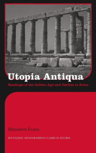 Utopia Antiqua: Readings of the Golden Age and Decline at Rome - Rhiannon Evans