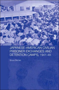 Japanese-American Civilian Prisoner Exchanges and Detention Camps, 1941-45 (Routledge Studies in the Modern History of Asia Series #37) - Bruce Elleman