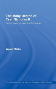 The Many Deaths of Tsar Nicholas II: Relics, Remains and the Romanovs Wendy Slater Author