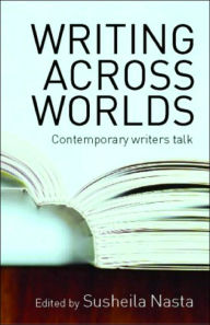 Writing Across Worlds: Contemporary Writers Talk Susheila Nasta Editor