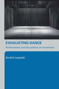 Exhausting Dance: Performance and the Politics of Movement Andre Lepecki Author