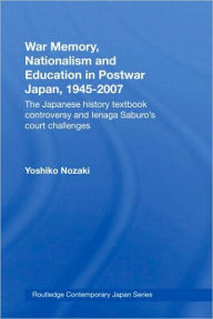 War Memory, Nationalism and Education in Postwar Japan: The Japanese History Textbook Controversy and Ienaga Saburo's Court Challenges Yoshiko Nozaki