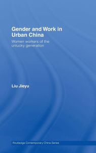 Gender and Work in Urban China: Women Workers of the Unlucky Generation - Jieyu Liu