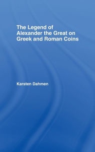 The Legend of Alexander the Great on Greek and Roman Coins Karsten Dahmen Author