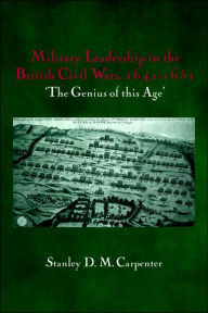 Military Leadership in the British Civil Wars, 1642-1651: 'The Genius of this Age' Stanley D.M. Carpenter Author