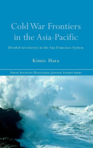 Cold War Frontiers in the Asia-Pacific: Divided Territories in the San Francisco System Kimie Hara Author