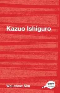 Kazuo Ishiguro: A Routledge Guide Wai-chew Sim Author