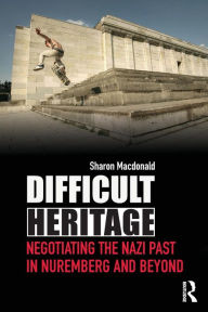 Difficult Heritage: Negotiating the Nazi Past in Nuremberg and Beyond Sharon Macdonald Author