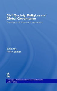 Civil Society, Religion and Global Governance: Paradigms of Power and Persuasion Helen James Editor