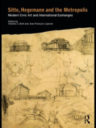 Sitte, Hegemann and the Metropolis: Modern Civic Art and International Exchanges Charles Bohl Editor